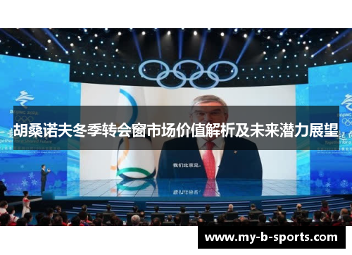 胡桑诺夫冬季转会窗市场价值解析及未来潜力展望
