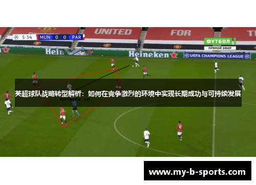 英超球队战略转型解析:如何在竞争激烈的环境中实现长期成功与可持续发展