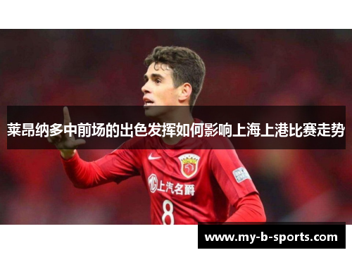 莱昂纳多中前场的出色发挥如何影响上海上港比赛走势 莱昂纳多中前场的出色发挥如何影响上海上港比赛走势