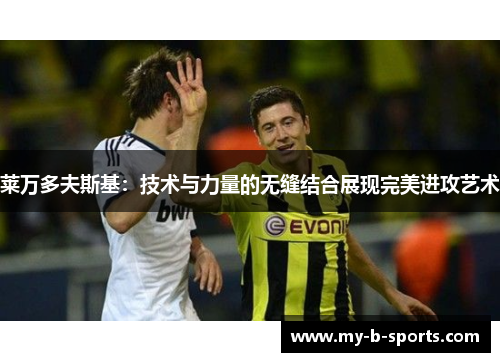 莱万多夫斯基：技术与力量的无缝结合展现完美进攻艺术