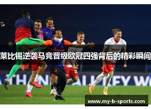 莱比锡逆袭马竞晋级欧冠四强背后的精彩瞬间