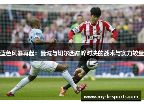 蓝色风暴再起：曼城与切尔西巅峰对决的战术与实力较量