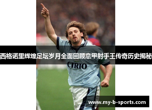 西格诺里辉煌足坛岁月全面回顾意甲射手王传奇历史揭秘 西格诺里辉煌足坛岁月全面回顾意甲射手王传奇历史揭秘