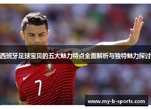 西班牙足球宝贝的五大魅力特点全面解析与独特魅力探讨 西班牙足球宝贝的五大魅力特点全面解析与独特魅力探讨