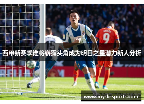 西甲新赛季谁将崭露头角成为明日之星潜力新人分析