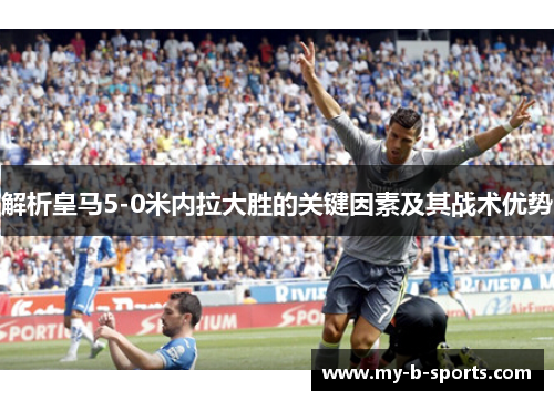 解析皇马5-0米内拉大胜的关键因素及其战术优势