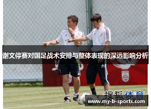 谢文停赛对国足战术安排与整体表现的深远影响分析