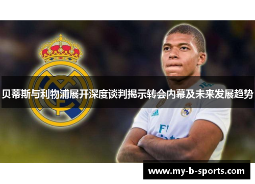 贝蒂斯与利物浦展开深度谈判揭示转会内幕及未来发展趋势