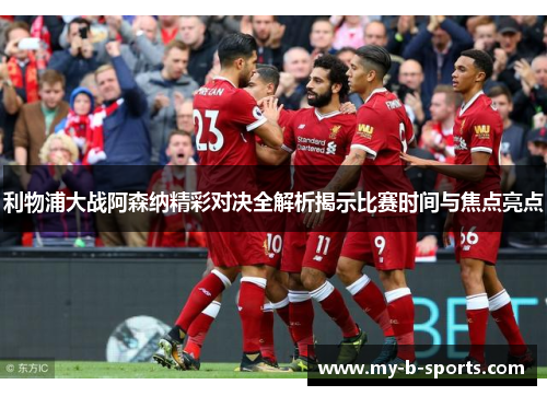 利物浦大战阿森纳精彩对决全解析揭示比赛时间与焦点亮点