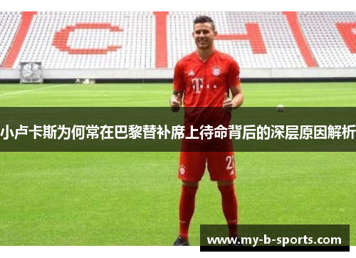 小卢卡斯为何常在巴黎替补席上待命背后的深层原因解析