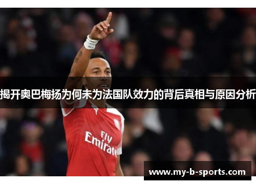 揭开奥巴梅扬为何未为法国队效力的背后真相与原因分析