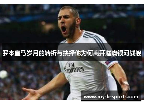 罗本皇马岁月的转折与抉择他为何离开璀璨银河战舰