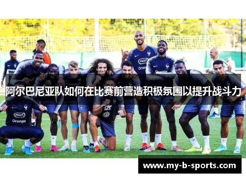 阿尔巴尼亚队如何在比赛前营造积极氛围以提升战斗力