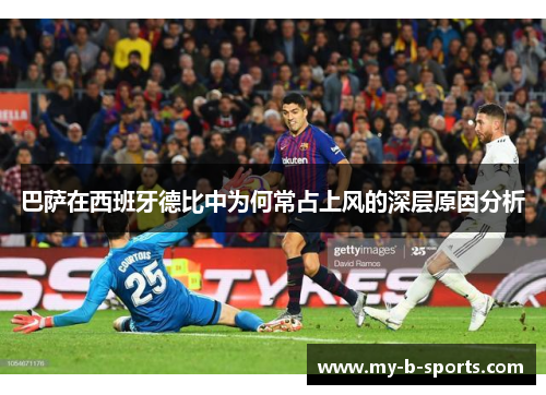 巴萨在西班牙德比中为何常占上风的深层原因分析 巴萨在西班牙德比中为何常占上风的深层原因分析