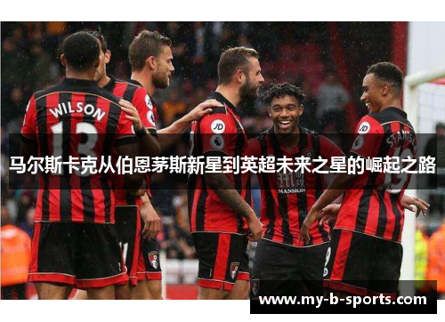 马尔斯卡克从伯恩茅斯新星到英超未来之星的崛起之路