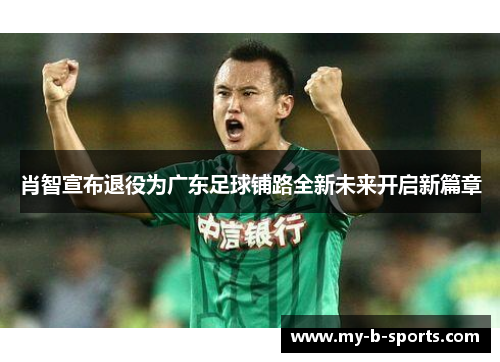 肖智宣布退役为广东足球铺路全新未来开启新篇章 肖智宣布退役为广东足球铺路全新未来开启新篇章