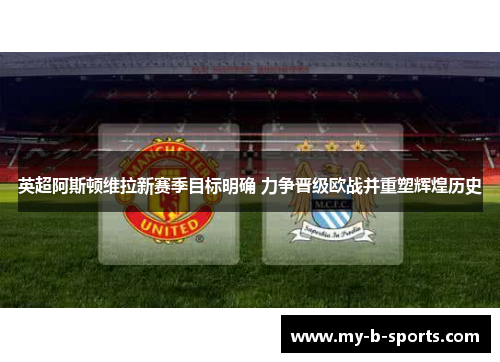 英超阿斯顿维拉新赛季目标明确 力争晋级欧战并重塑辉煌历史