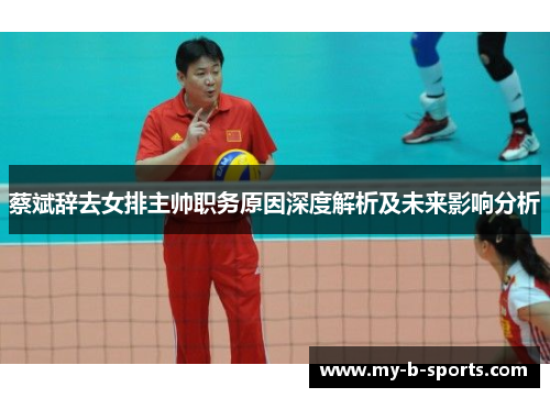 蔡斌辞去女排主帅职务原因深度解析及未来影响分析 蔡斌辞去女排主帅职务原因深度解析及未来影响分析