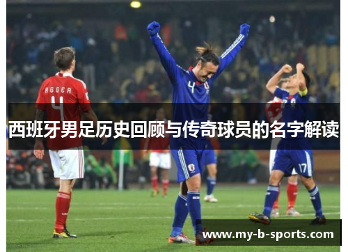 西班牙男足历史回顾与传奇球员的名字解读 西班牙男足历史回顾与传奇球员的名字解读