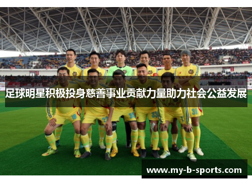 足球明星积极投身慈善事业贡献力量助力社会公益发展