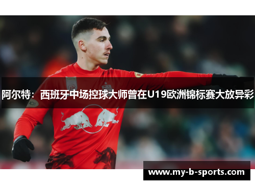 阿尔特:西班牙中场控球大师曾在U19欧洲锦标赛大放异彩 阿尔特:西班牙中场控球大师曾在U19欧洲锦标赛大放异彩