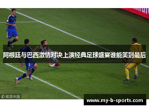 阿根廷与巴西激情对决上演经典足球盛宴谁能笑到最后