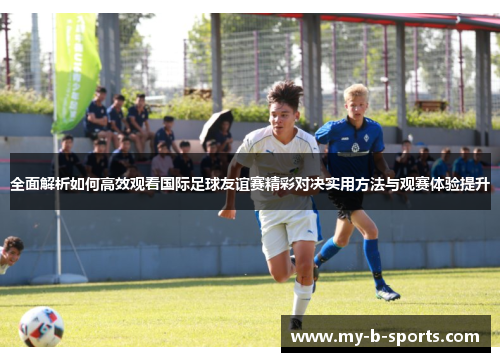全面解析如何高效观看国际足球友谊赛精彩对决实用方法与观赛体验提升