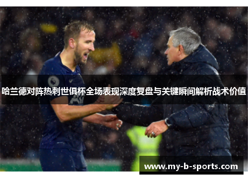 哈兰德对阵热刺世俱杯全场表现深度复盘与关键瞬间解析战术价值