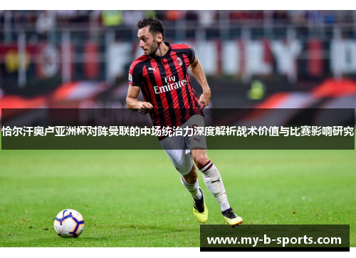 恰尔汗奥卢亚洲杯对阵曼联的中场统治力深度解析战术价值与比赛影响研究