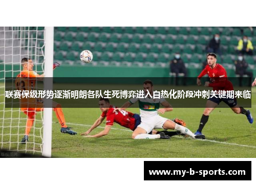 联赛保级形势逐渐明朗各队生死博弈进入白热化阶段冲刺关键期来临