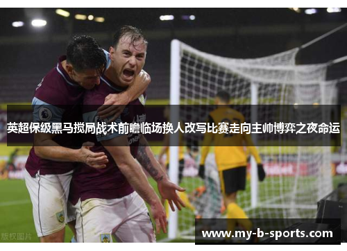 英超保级黑马搅局战术前瞻临场换人改写比赛走向主帅博弈之夜命运 英超保级黑马搅局战术前瞻临场换人改写比赛走向主帅博弈之夜命运