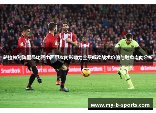 萨拉赫对阵里昂比赛中西甲攻防影响力全景解读战术价值与胜负走向分析