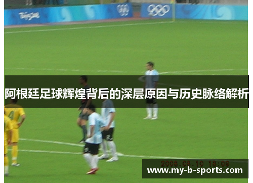 阿根廷足球辉煌背后的深层原因与历史脉络解析