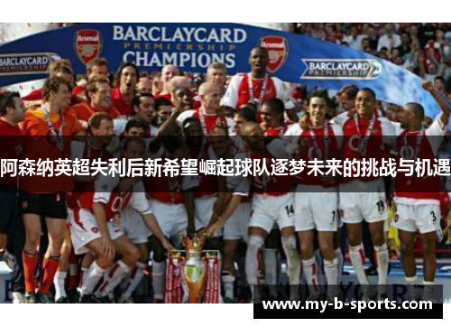 阿森纳英超失利后新希望崛起球队逐梦未来的挑战与机遇