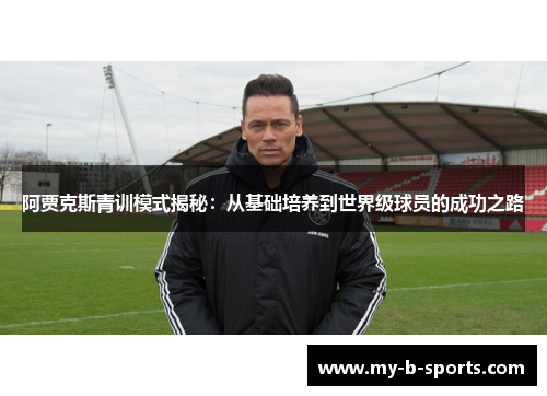 阿贾克斯青训模式揭秘:从基础培养到世界级球员的成功之路 阿贾克斯青训模式揭秘:从基础培养到世界级球员的成功之路
