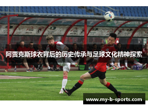 阿贾克斯球衣背后的历史传承与足球文化精神探索 阿贾克斯球衣背后的历史传承与足球文化精神探索