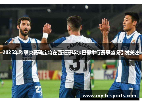 2025年欧联决赛确定将在西班牙毕尔巴鄂举行赛事盛况引发关注