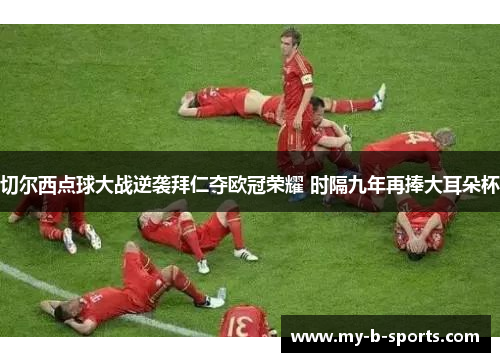 切尔西点球大战逆袭拜仁夺欧冠荣耀 时隔九年再捧大耳朵杯 切尔西点球大战逆袭拜仁夺欧冠荣耀 时隔九年再捧大耳朵杯