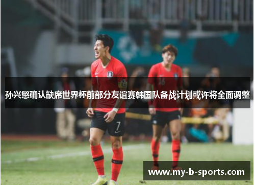 孙兴慜确认缺席世界杯前部分友谊赛韩国队备战计划或许将全面调整 孙兴慜确认缺席世界杯前部分友谊赛韩国队备战计划或许将全面调整