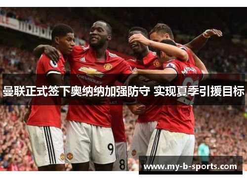 曼联正式签下奥纳纳加强防守 实现夏季引援目标