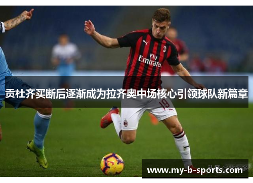 贡杜齐买断后逐渐成为拉齐奥中场核心引领球队新篇章 贡杜齐买断后逐渐成为拉齐奥中场核心引领球队新篇章
