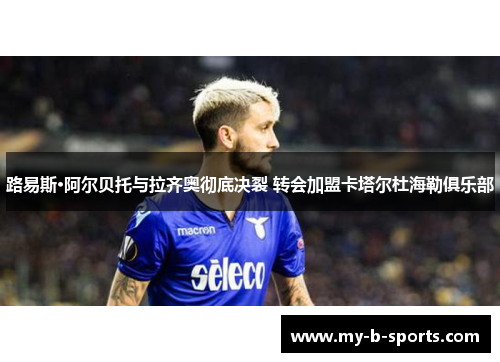 路易斯·阿尔贝托与拉齐奥彻底决裂 转会加盟卡塔尔杜海勒俱乐部