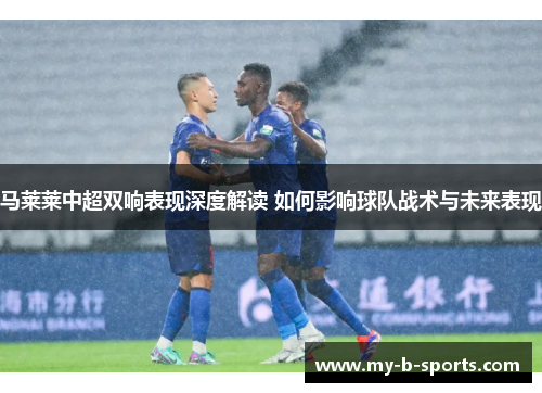 马莱莱中超双响表现深度解读 如何影响球队战术与未来表现