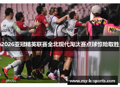 2026亚冠精英联赛全北现代淘汰赛点球惊险取胜