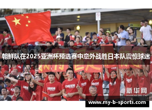 朝鲜队在2025亚洲杯预选赛中意外战胜日本队震惊球迷 朝鲜队在2025亚洲杯预选赛中意外战胜日本队震惊球迷