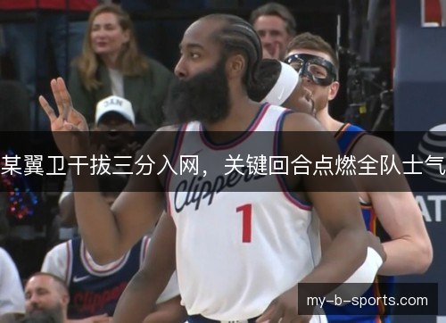 某翼卫干拔三分入网，关键回合点燃全队士气