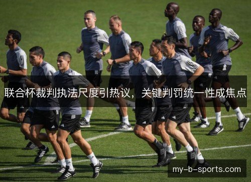 联合杯裁判执法尺度引热议，关键判罚统一性成焦点