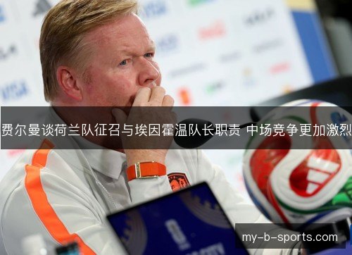 费尔曼谈荷兰队征召与埃因霍温队长职责 中场竞争更加激烈 费尔曼谈荷兰队征召与埃因霍温队长职责 中场竞争更加激烈